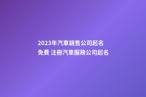 2023年汽車銷售公司起名免費 注冊汽車服務公司起名-第1張-公司起名-玄機派